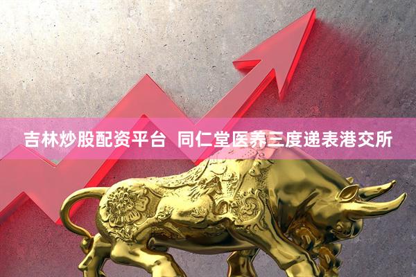 吉林炒股配资平台  同仁堂医养三度递表港交所