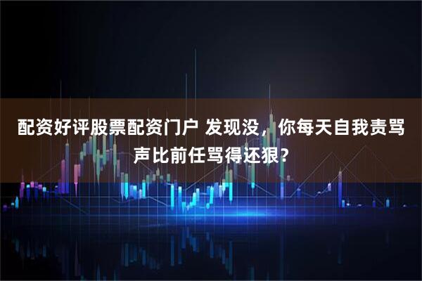 配资好评股票配资门户 发现没，你每天自我责骂声比前任骂得还狠？