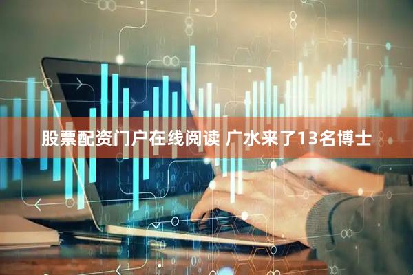 股票配资门户在线阅读 广水来了13名博士