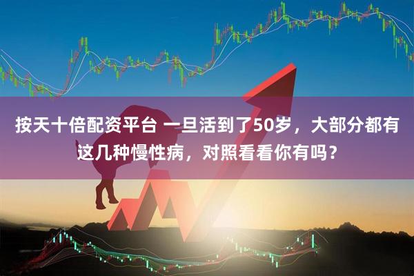 按天十倍配资平台 一旦活到了50岁,大部分都有这几种慢性病,对照看看你有吗?