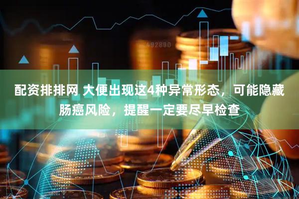 配资排排网 大便出现这4种异常形态，可能隐藏肠癌风险，提醒一定要尽早检查