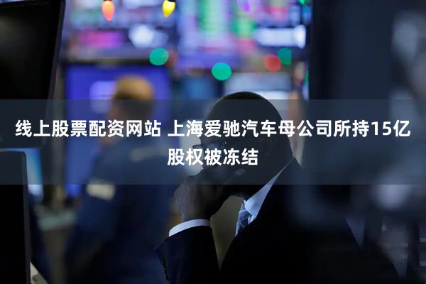 线上股票配资网站 上海爱驰汽车母公司所持15亿股权被冻结