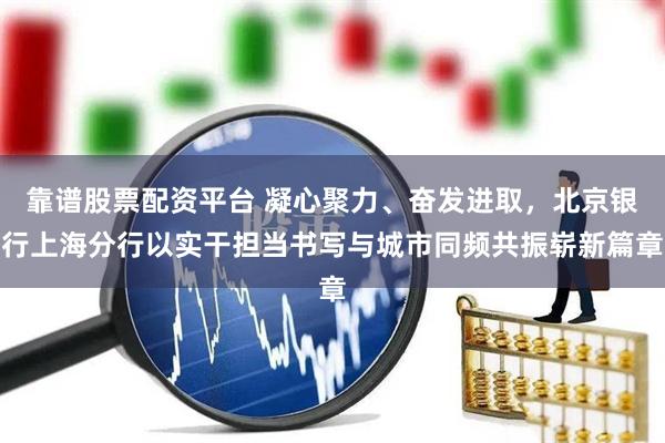 靠谱股票配资平台 凝心聚力、奋发进取,北京银行上海分行以实干担当书写与城市同频共振崭新篇章
