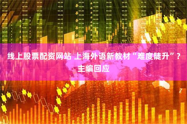 线上股票配资网站 上海外语新教材“难度陡升”？主编回应