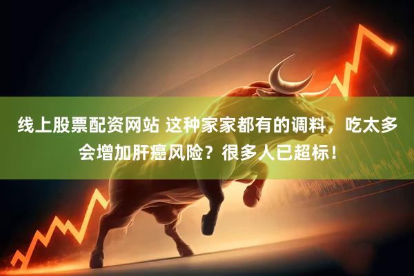 线上股票配资网站 这种家家都有的调料，吃太多会增加肝癌风险？很多人已超标！
