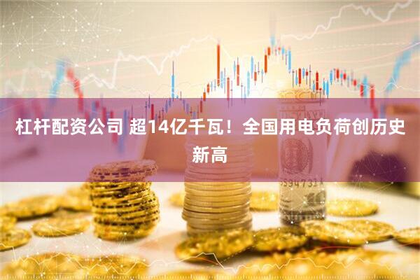杠杆配资公司 超14亿千瓦！全国用电负荷创历史新高