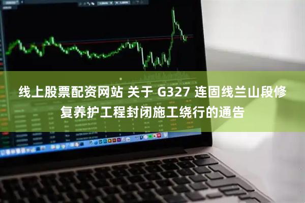 线上股票配资网站 关于 G327 连固线兰山段修复养护工程封闭施工绕行的通告