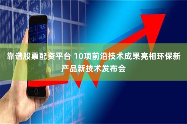 靠谱股票配资平台 10项前沿技术成果亮相环保新产品新技术发布会