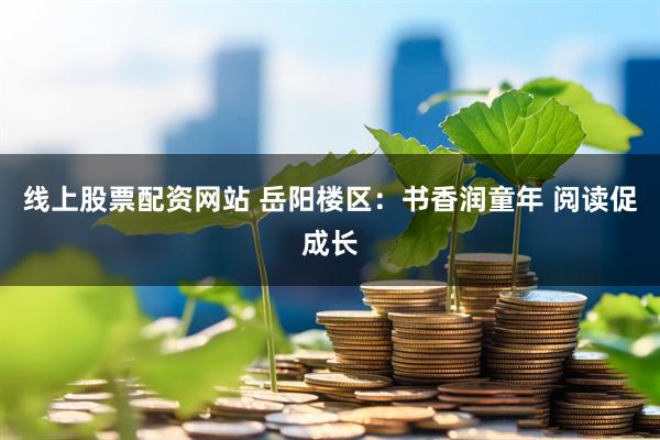 线上股票配资网站 岳阳楼区：书香润童年 阅读促成长