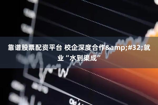 靠谱股票配资平台 校企深度合作&#32;就业“水到渠成”