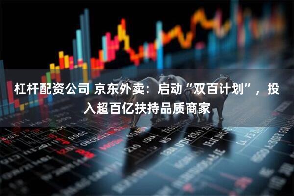 杠杆配资公司 京东外卖：启动“双百计划”，投入超百亿扶持品质商家