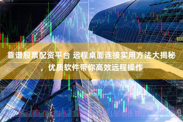 靠谱股票配资平台 远程桌面连接实用方法大揭秘，优质软件带你高效远程操作