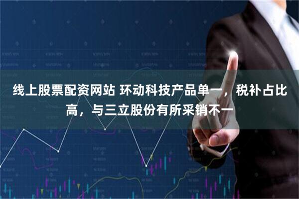 线上股票配资网站 环动科技产品单一，税补占比高，与三立股份有所采销不一