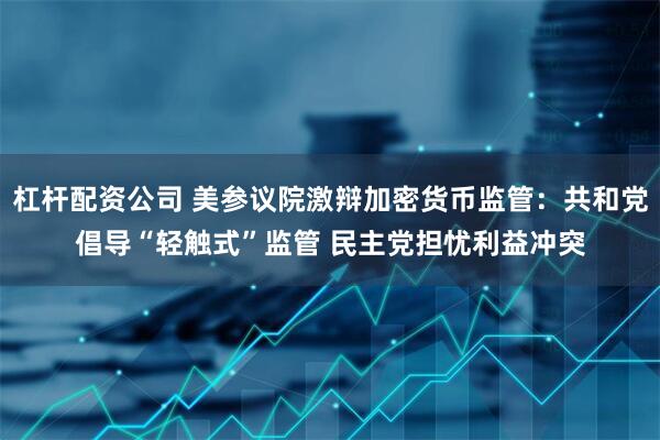 杠杆配资公司 美参议院激辩加密货币监管：共和党倡导“轻触式”监管 民主党担忧利益冲突