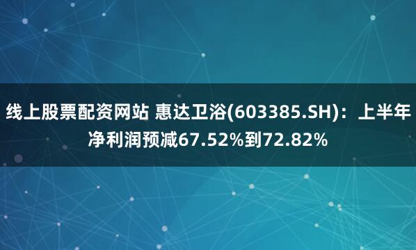 线上股票配资网站 惠达卫浴(603385.SH):上半年净利润预减67.52%到72.82%