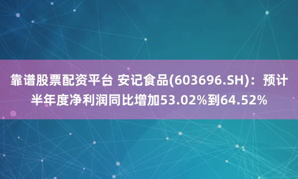 靠谱股票配资平台 安记食品(603696.SH)：预计半年度净利润同比增加53.02%到64.52%