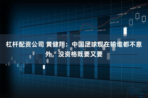 杠杆配资公司 黄健翔：中国足球现在输谁都不意外，没资格既要又要