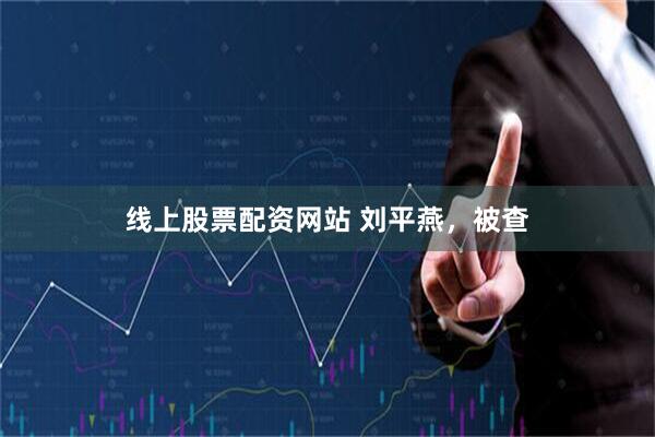 线上股票配资网站 刘平燕，被查