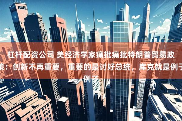 杠杆配资公司 美经济学家痛批痛批特朗普贸易政策：创新不再重要，重要的是讨好总统，库克就是例子