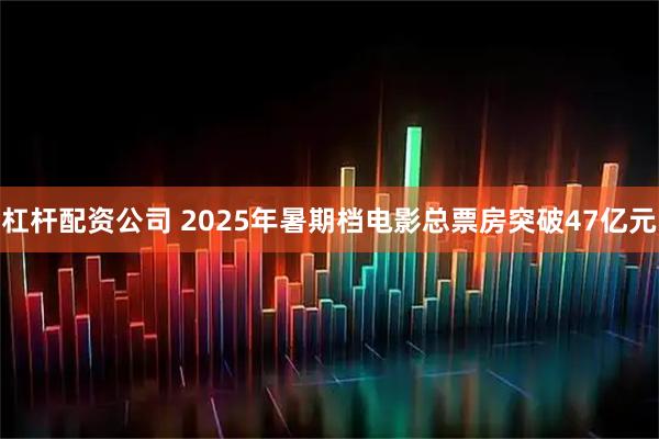 杠杆配资公司 2025年暑期档电影总票房突破47亿元