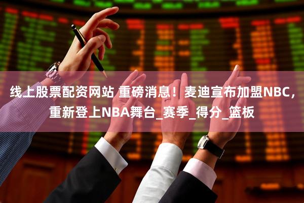 线上股票配资网站 重磅消息！麦迪宣布加盟NBC，重新登上NBA舞台_赛季_得分_篮板