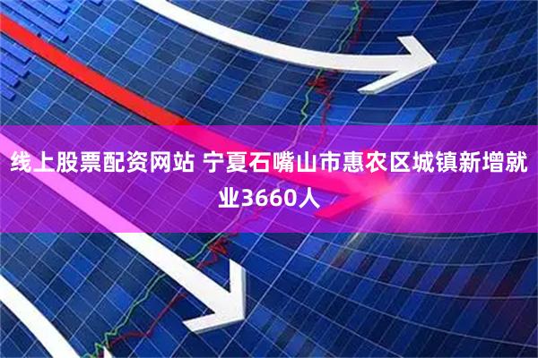线上股票配资网站 宁夏石嘴山市惠农区城镇新增就业3660人