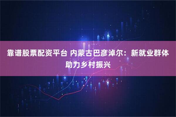 靠谱股票配资平台 内蒙古巴彦淖尔：新就业群体助力乡村振兴