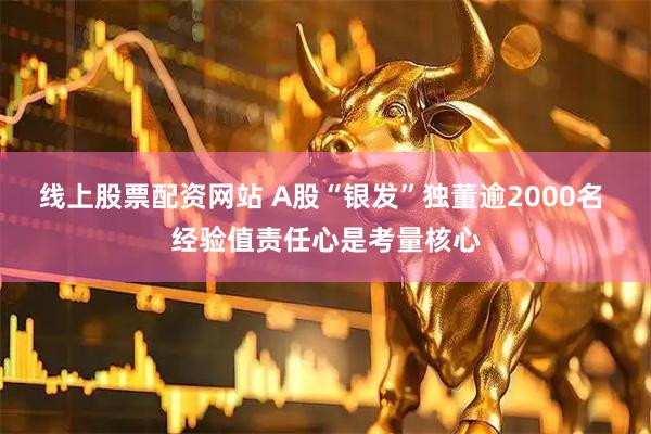 线上股票配资网站 A股“银发”独董逾2000名 经验值责任心是考量核心