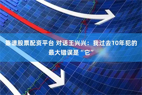 靠谱股票配资平台 对话王兴兴:我过去10年犯的最大错误是“它”
