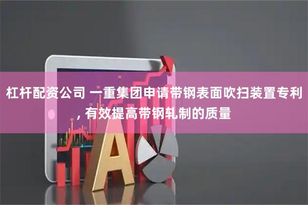 杠杆配资公司 一重集团申请带钢表面吹扫装置专利, 有效提高带钢轧制的质量