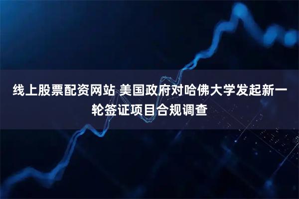 线上股票配资网站 美国政府对哈佛大学发起新一轮签证项目合规调查