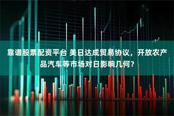 靠谱股票配资平台 美日达成贸易协议,开放农产品汽车等市场对日影响几何?