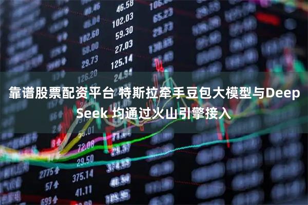 靠谱股票配资平台 特斯拉牵手豆包大模型与DeepSeek 均通过火山引擎接入