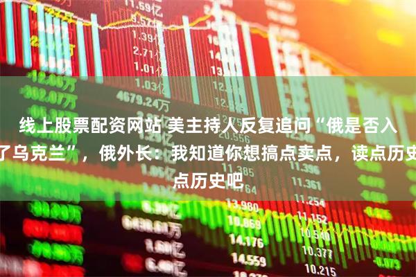 线上股票配资网站 美主持人反复追问“俄是否入侵了乌克兰”，俄外长：我知道你想搞点卖点，读点历史吧