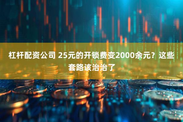 杠杆配资公司 25元的开锁费变2000余元?这些套路该治治了