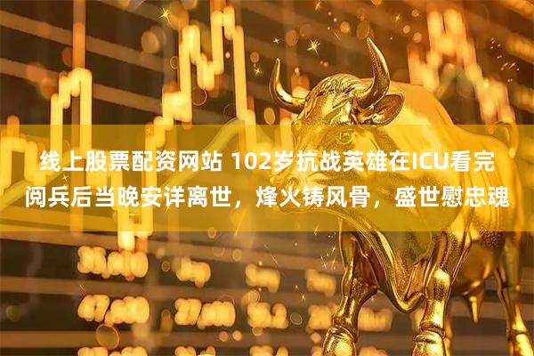 线上股票配资网站 102岁抗战英雄在ICU看完阅兵后当晚安详离世，烽火铸风骨，盛世慰忠魂