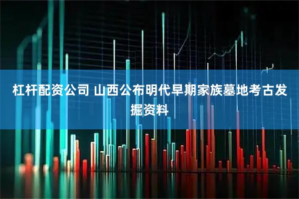 杠杆配资公司 山西公布明代早期家族墓地考古发掘资料