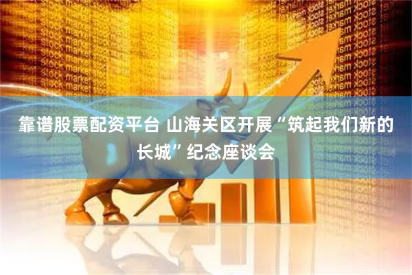 靠谱股票配资平台 山海关区开展“筑起我们新的长城”纪念座谈会