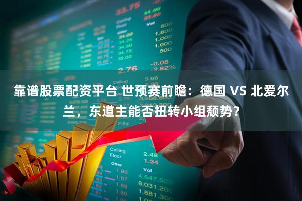 靠谱股票配资平台 世预赛前瞻：德国 VS 北爱尔兰，东道主能否扭转小组颓势？