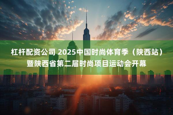 杠杆配资公司 2025中国时尚体育季（陕西站）暨陕西省第二届时尚项目运动会开幕