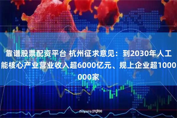 靠谱股票配资平台 杭州征求意见：到2030年人工智能核心产业营业收入超6000亿元、规上企业超1000家