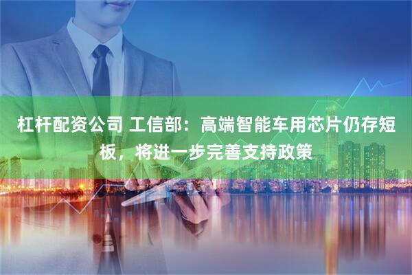杠杆配资公司 工信部：高端智能车用芯片仍存短板，将进一步完善支持政策