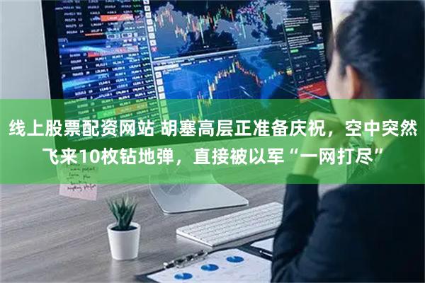 线上股票配资网站 胡塞高层正准备庆祝，空中突然飞来10枚钻地弹，直接被以军“一网打尽”