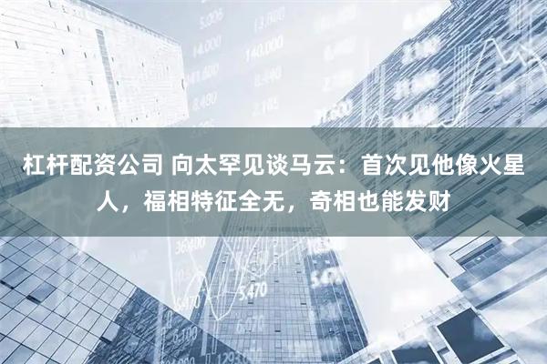 杠杆配资公司 向太罕见谈马云：首次见他像火星人，福相特征全无，奇相也能发财