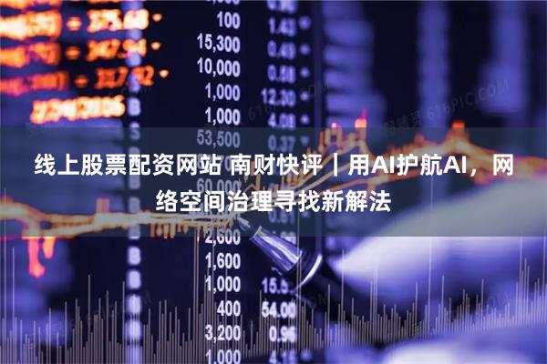 线上股票配资网站 南财快评｜用AI护航AI，网络空间治理寻找新解法