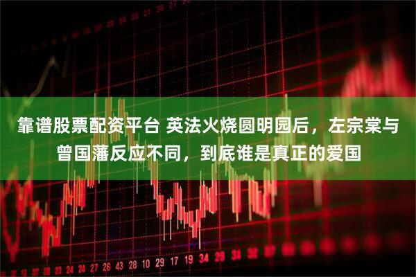靠谱股票配资平台 英法火烧圆明园后，左宗棠与曾国藩反应不同，到底谁是真正的爱国