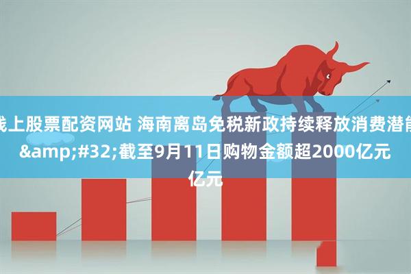 线上股票配资网站 海南离岛免税新政持续释放消费潜能 截至9月11日购物金额超2000亿元