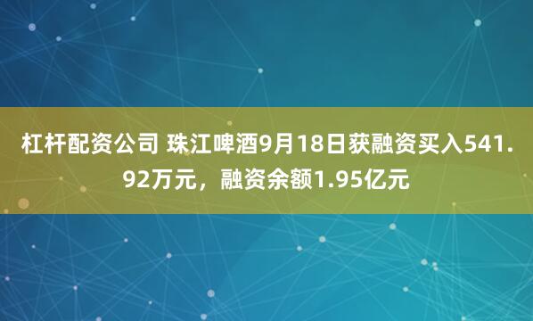杠杆配资公司 珠江啤酒9月18日获融资买入541.92万元，融资余额1.95亿元