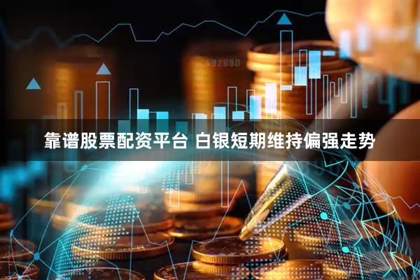 靠谱股票配资平台 白银短期维持偏强走势