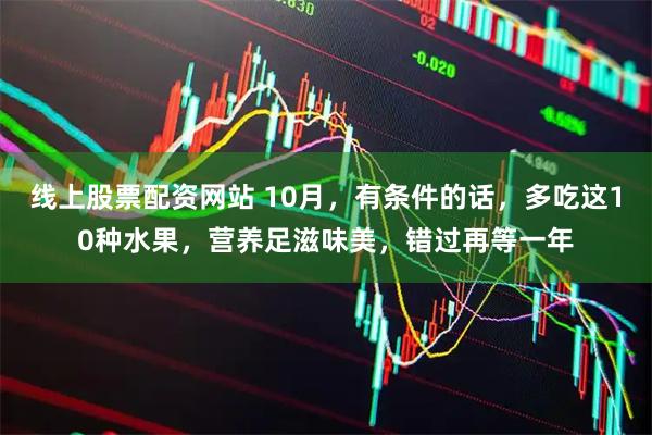 线上股票配资网站 10月，有条件的话，多吃这10种水果，营养足滋味美，错过再等一年